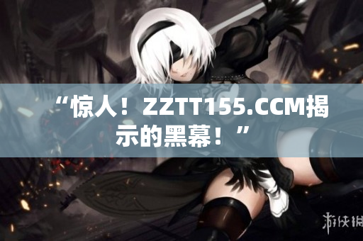 “惊人！ZZTT155.CCM揭示的黑幕！”