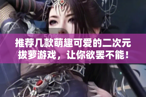 推荐几款萌趣可爱的二次元拔萝游戏，让你欲罢不能！