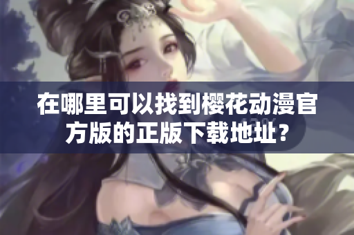 在哪里可以找到樱花动漫官方版的正版下载地址？