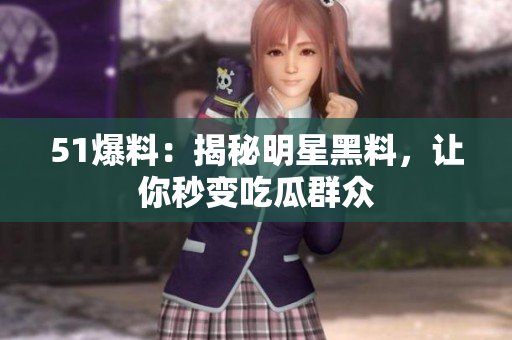 51爆料：揭秘明星黑料，让你秒变吃瓜群众
