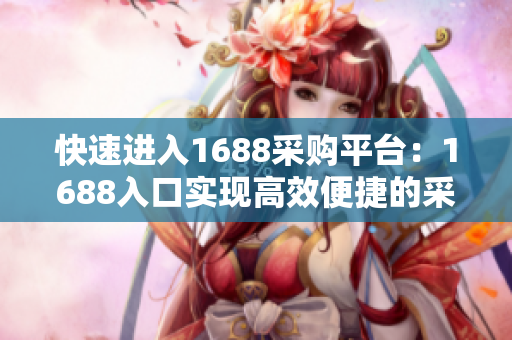 快速进入1688采购平台：1688入口实现高效便捷的采购