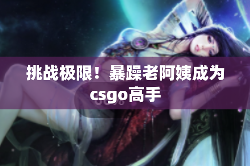 挑战极限！暴躁老阿姨成为csgo高手