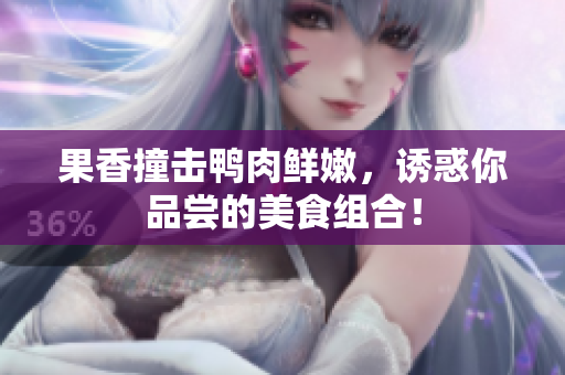 果香撞击鸭肉鲜嫩，诱惑你品尝的美食组合！
