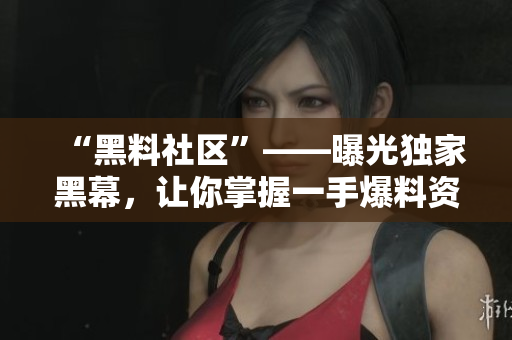 “黑料社区”——曝光独家黑幕，让你掌握一手爆料资讯！