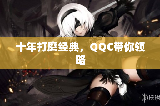 十年打磨经典，QQC带你领略