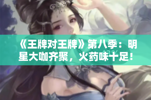 《王牌对王牌》第八季：明星大咖齐聚，火药味十足！
