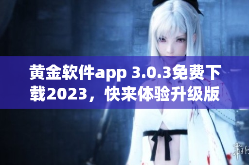 黄金软件app 3.0.3免费下载2023，快来体验升级版！