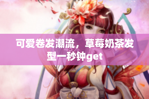可爱卷发潮流，草莓奶茶发型一秒钟get