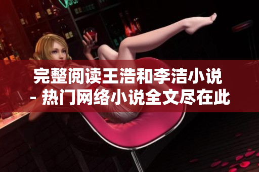 完整阅读王浩和李洁小说 - 热门网络小说全文尽在此！