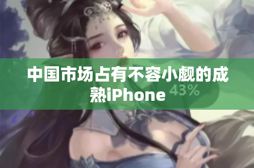 中国市场占有不容小觑的成熟iPhone