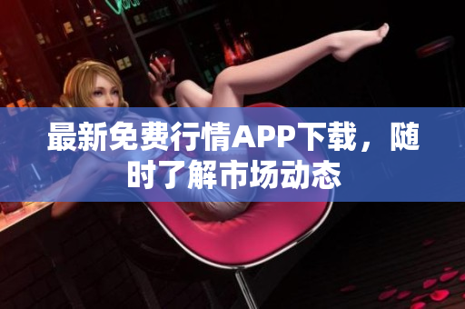 最新免费行情APP下载，随时了解市场动态