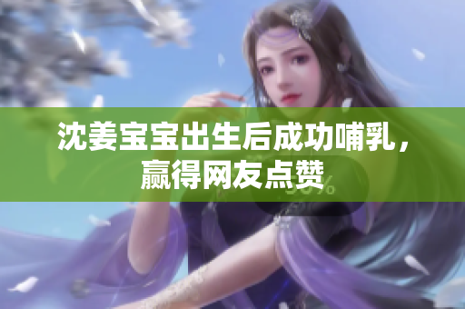 沈姜宝宝出生后成功哺乳，赢得网友点赞