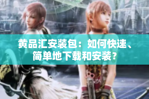 黄品汇安装包：如何快速、简单地下载和安装？