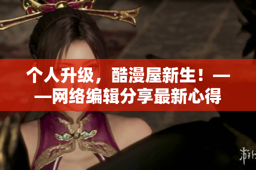 个人升级，酷漫屋新生！——网络编辑分享最新心得