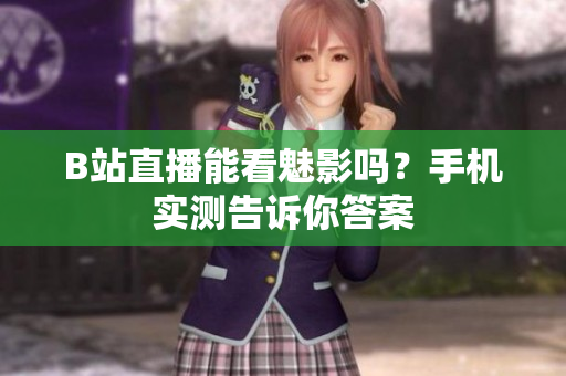 B站直播能看魅影吗？手机实测告诉你答案