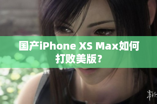 国产iPhone XS Max如何打败美版？