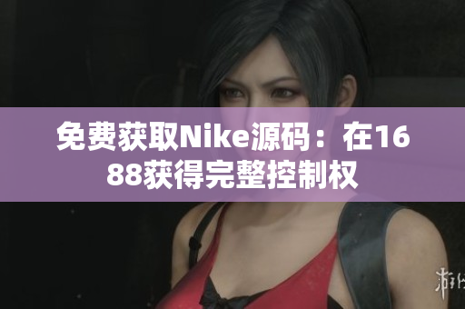 免费获取Nike源码：在1688获得完整控制权