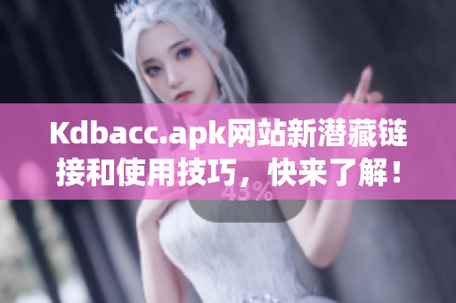 Kdbacc.apk网站新潜藏链接和使用技巧，快来了解！