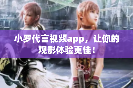 小罗代言视频app，让你的观影体验更佳！