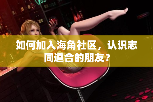如何加入海角社区，认识志同道合的朋友？