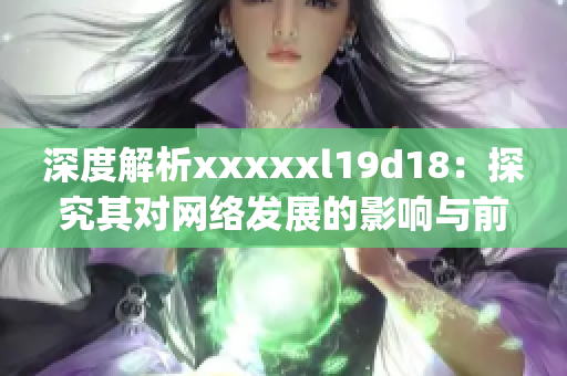 深度解析xxxxxl19d18：探究其对网络发展的影响与前景)
