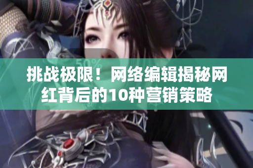 挑战极限！网络编辑揭秘网红背后的10种营销策略