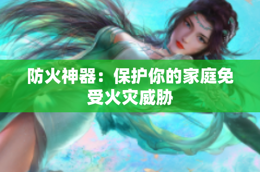 防火神器：保护你的家庭免受火灾威胁