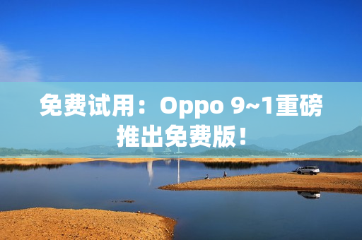 免费试用：Oppo 9~1重磅推出免费版！