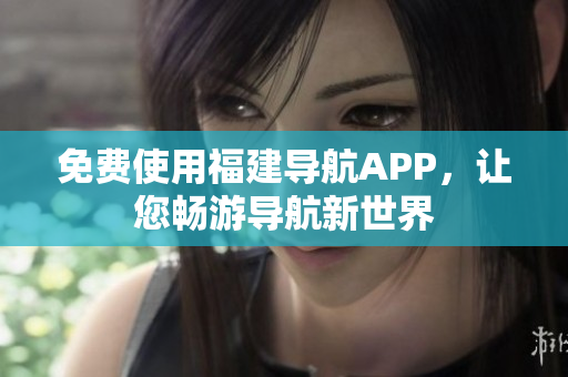 免费使用福建导航APP，让您畅游导航新世界