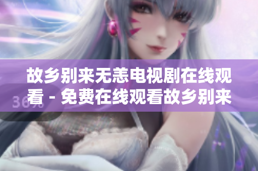 故乡别来无恙电视剧在线观看 - 免费在线观看故乡别来无恙