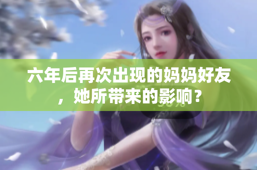 六年后再次出现的妈妈好友，她所带来的影响？