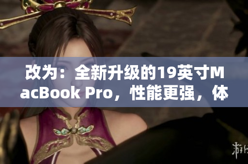 改为：全新升级的19英寸MacBook Pro，性能更强，体验更佳