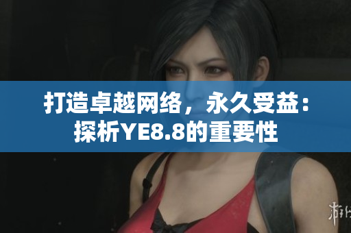 打造卓越网络，永久受益：探析YE8.8的重要性