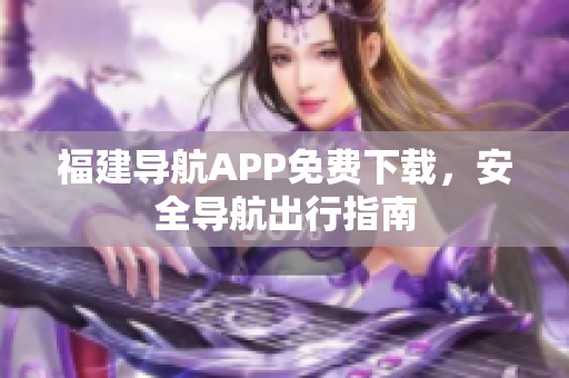 福建导航APP免费下载，安全导航出行指南