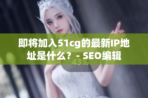即将加入51cg的最新IP地址是什么？- SEO编辑