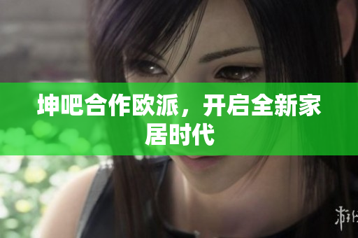 坤吧合作欧派，开启全新家居时代