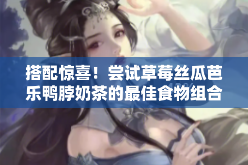 搭配惊喜！尝试草莓丝瓜芭乐鸭脖奶茶的最佳食物组合