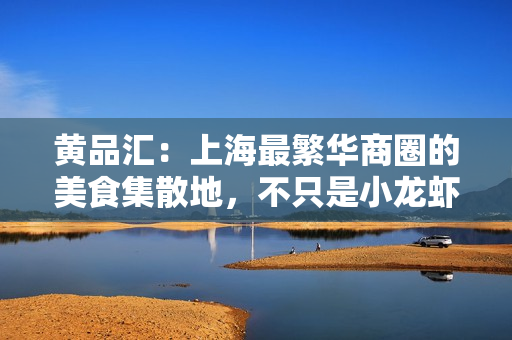 黄品汇：上海最繁华商圈的美食集散地，不只是小龙虾。