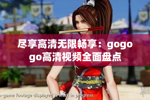 尽享高清无限畅享：gogogo高清视频全面盘点
