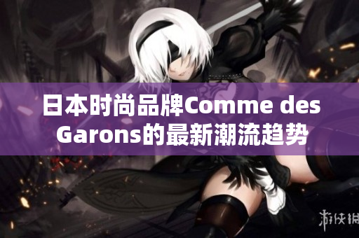 日本时尚品牌Comme des Garons的最新潮流趋势