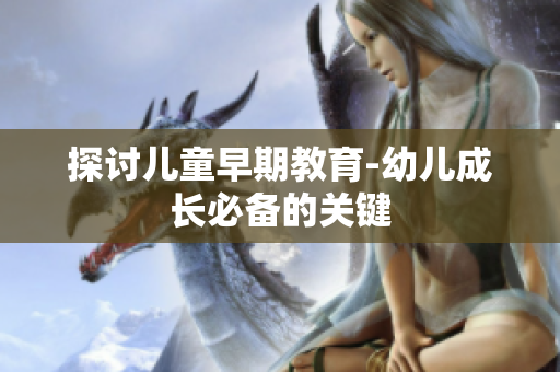 探讨儿童早期教育-幼儿成长必备的关键