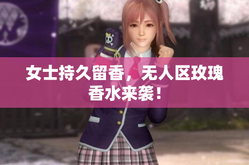 女士持久留香，无人区玫瑰香水来袭！