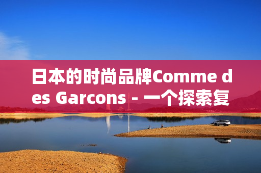 日本的时尚品牌Comme des Garcons - 一个探索复杂性与无尽可能的品牌