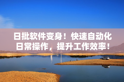 日批软件变身！快速自动化日常操作，提升工作效率！