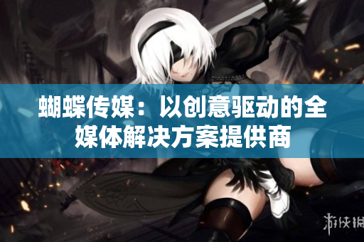 蝴蝶传媒：以创意驱动的全媒体解决方案提供商