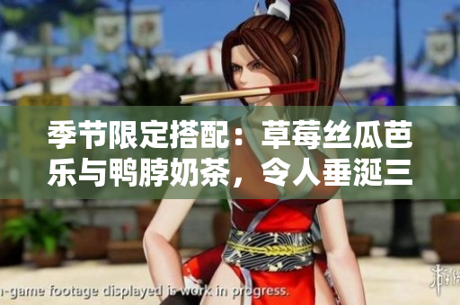 季节限定搭配：草莓丝瓜芭乐与鸭脖奶茶，令人垂涎三尺的美食！