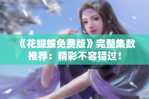 《花蝴蝶免费版》完整集数推荐：精彩不容错过！