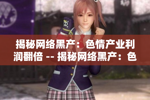 揭秘网络黑产：色情产业利润翻倍 -- 揭秘网络黑产：色情业暴利现象