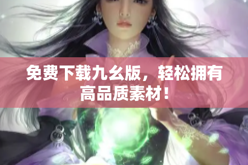 免费下载九幺版，轻松拥有高品质素材！