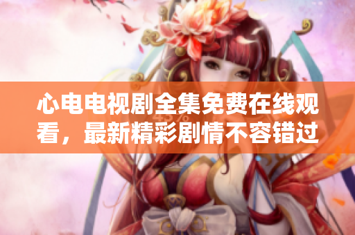 心电电视剧全集免费在线观看，最新精彩剧情不容错过！